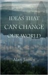 Ideas That Can Change Our World - Alan James