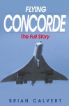 Flying Concorde: The Full Story - Brian Calvert