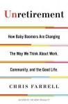 Unretirement: How Baby Boomers are Changing the Way We Think About Work, Community, and the Good Life - Chris Farrell