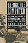 Before the Computer: IBM, NCR, Burroughs, and Remington Rand and the Industry They Created, 1865-1956 - James W. Cortada