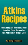 Atkins Recipes: Quick Easy And Delicious Atkins Induction Phase Recipes For Fast And Healthy Weight Loss! - Mary Elizabeth