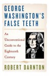 George Washington's False Teeth: An Unconventional Guide to the Eighteenth Century - Robert Darnton