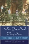 I Kiss Your Hands Many Times: Hearts, Souls, and Wars in Hungary - Marianne Szegedy-Maszak