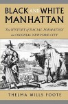 Black and White Manhattan: The History of Racial Formation in Colonial New York City - Thelma Wills Foote