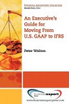 An Executive's Guide for Moving from Us GAAP to Ifrs - Peter Walton, Walton Peter Walton