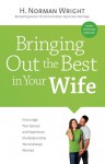 Bringing Out the Best in Your Wife: Encourage Your Spouse and Experience the Relationship You�ve Always Wanted - H. Norman Wright