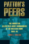 Pattons Peers: The Forgotten Allied Field Army Commanders of the Western Front, 1944-45 - John A. English