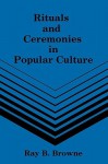 Rituals and Ceremonies in Popular Culture - Ray B. Browne