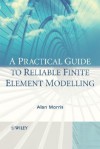 A Practical Guide to Reliable Finite Element Modelling - Alan Morris