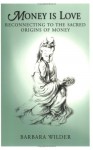 Money is Love: Reconnecting to the Sacred Origins of Money - Barbara Wilder, Randy Roark