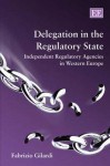 Delegation in the Regulatory State: Independent Regulatory Agencies in Western Europe - Fabrizio Gilardi