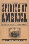 The Spirits Of America: A Social History Of Alcohol - Eric Burns