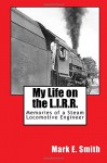 My Life on the L.I.R.R.: Memories of a Steam Locomotive Engineer - Mark E. Smith