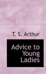 Advice to Young Ladies - T.S. Arthur