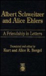 Albert Schweitzer and Alice Ehlers: A Friendship in Letters - Kurt Bergel