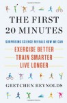 The First 20 Minutes: The Surprising Science That Reveals How We Can Exercise Better, Train Smarter, Live Longer - Gretchen Reynolds