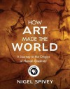 How Art Made the World: A Journey to the Origins of Human Creativity - Nigel Jonathan Spivey