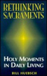 Rethinking Sacraments: Holy Moments in Daily Living - Bill Huebsch