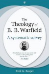 The Theology of B. B. Warfield: A Systematic Survey - Zaspel, Fred G. Zaspel