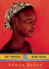 Between Sisters - Adwoa Badoe