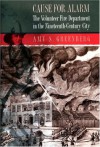 Cause for Alarm: The Volunteer Fire Department in the Nineteenth-Century City - Amy S. Greenberg