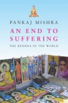 An End To Suffering: The Buddha In The World - Pankaj Mishra