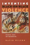 Inventing Black-On-Black Violence: Discourse, Space, and Representation - David Wilson