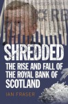 Shredded: The Rise and Fall of the Royal Bank of Scotland - Ian Fraser