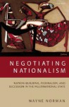 Negotiating Nationalism: Nation-Building, Federalism, and Secession in the Multinational State - Wayne Norman