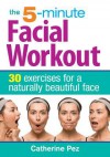 The 5-Minute Facial Workout: 30 Exercises for a Naturally Beautiful Face - Catherine Pez