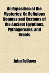 An Exposition of the Mysteries; Or, Religious Dogmas and Customs of the Ancient Egyptians, Pythagoreans, and Druids - John Fellows