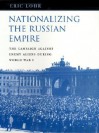 Nationalizing the Russian Empire: The Campaign Against Enemy Aliens During World War I - Eric Lohr