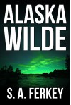 Alaska Wilde: An Action Adventure Novel - S.A. Ferkey