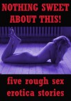 NOTHING SWEET ABOUT THIS! (Five Rough Sex Erotica Stories) - Debbie Brownstone, Stacy Reinhardt, Nancy Brockton, Tracy Bond, Veronica Halstead