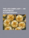 The Log-Cabin Lady - An Anonymous Autobiography - General Books