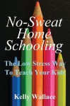 No Sweat Home Schooling: The Low Stress Way to Teach Your Kids - Kelly Wallace