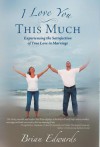 I Love You This Much: Experiencing the Satisfaction of True Love in Marriage - Brian Edwards