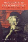 Civilization and its Malcontents: Masculinity and the Body in the Modern West - Christopher E. Forth