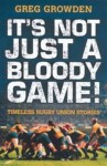 It's Not Just a Bloody Game!: Timeless Rugby Union Stories - Greg Growden