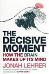 The Decisive Moment: How the Brain Makes Up Its Mind - Jonah Lehrer