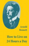 How to Live on 24 Hours a Day (A Classic Guide to Self-Improvement) - Arnold Bennett