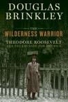 The Wilderness Warrior: Theodore Roosevelt and the Crusade for America, 1858-1919 - Douglas Brinkley