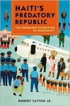 Haiti's Predatory Republic: The Unending Transition to Democracy - Robert Fatton Jr.