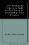 I Love You Rituals : Activities to Build Bonds and Strengthen Relationships With Children - Rebecca Anne Bailey, Becky Bailey, Sarah Whalen, Jeff Jones