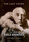 The Last Viking: The Extraordinary Life of Roald Amundsen - Stephen R. Bown