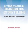 Getting Started in Transmedia Storytelling: A Practical Guide for Beginners - Robert Pratten