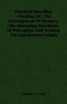 Practical Education - Treating of - The Development of Memory, the Increasing Quickness of Perception and Training the Constructive Faculty - Charles Godfrey Leland