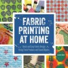 Fabric Printing at Home: Quick and Easy Fabric Design Using Fresh Produce and Found Objects - Includes Print Blocks, Textures, Stencils, Resists, and More - Quayside