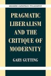 Pragmatic Liberalism and the Critique of Modernity - Gary Gutting