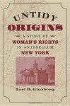 Untidy Origins: A Story of Woman's Rights in Antebellum New York - Lori D. Ginzberg